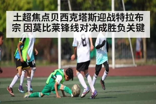 土超焦点贝西克塔斯迎战特拉布宗 因莫比莱锋线对决成胜负关键